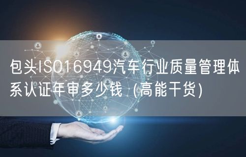 包头ISO16949汽车行业质量管理体系认证年审多少钱（高能干货）