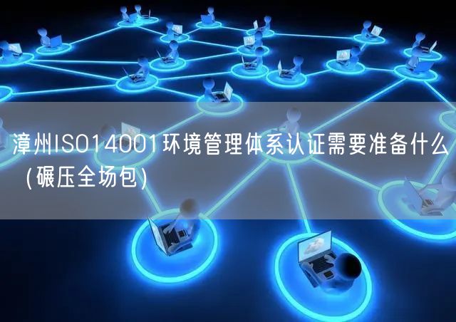 漳州ISO14001环境管理体系认证需要准备什么（碾压全场包）