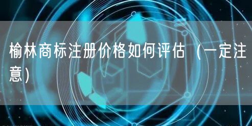 榆林商标注册价格如何评估（让你少花冤枉钱）