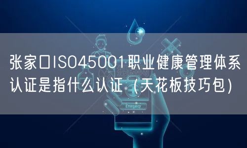 张家口ISO45001职业健康管理体系认证是指什么认证（天花板技巧包）