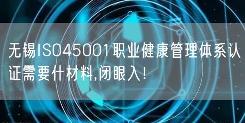 无锡ISO45001职业健康管理体系认证需要什材料,闭眼入！