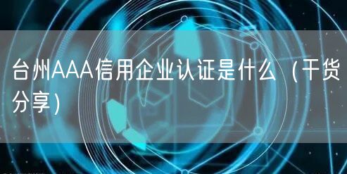 台州AAA信用企业认证是什么（干货分享）