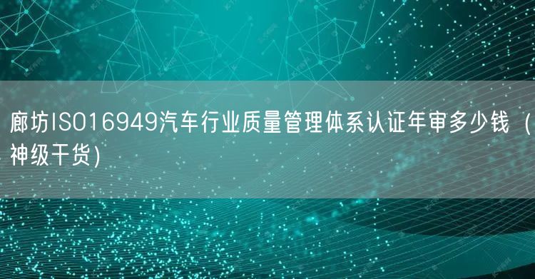 廊坊ISO16949汽车行业质量管理体系认证年审多少钱（2026干货来了）