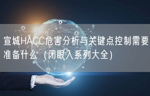 宣城HACC危害分析与关键点控制需要准备什么（闭眼入系列大全）