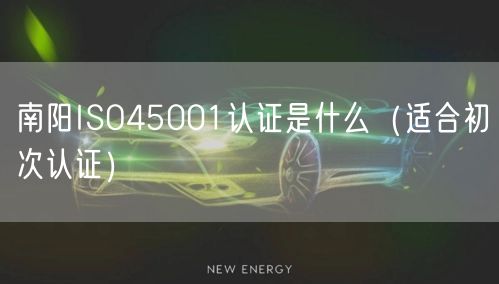 南阳ISO45001认证是什么（适合初次认证）
