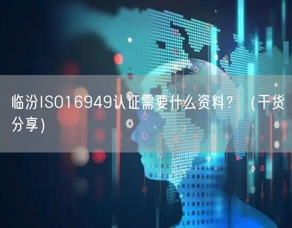 临汾ISO16949认证需要什么资料,（干货分享）