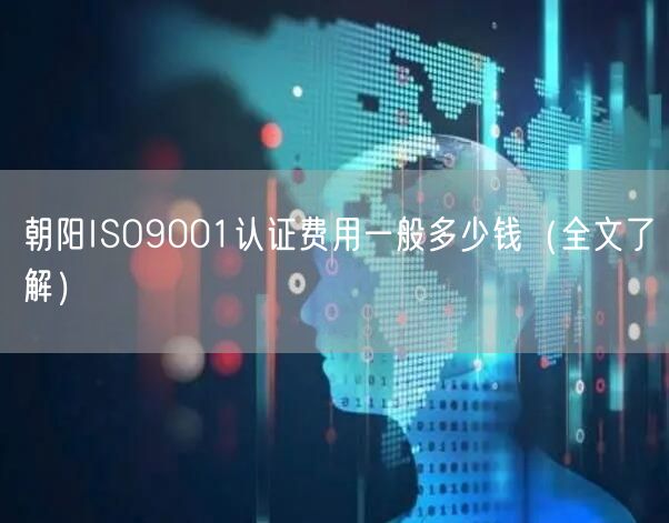朝阳ISO9001认证费用一般多少钱（全文了解）