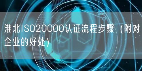 淮北ISO20000认证流程步骤（附对企业的好处）