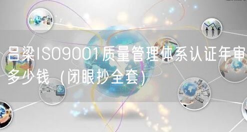 吕梁ISO9001质量管理体系认证年审多少钱（闭眼抄全套）
