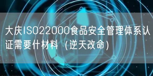大庆ISO22000食品安全管理体系认证需要什材料（逆天改命）