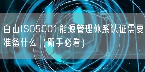 白山ISO5001能源管理体系认证需要准备什么（新手必看）