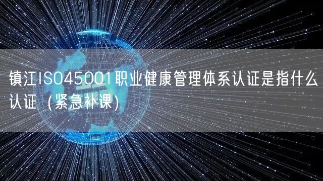 镇江ISO45001职业健康管理体系认证是指什么认证（紧急补课）