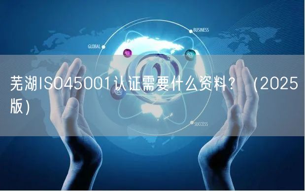 芜湖ISO45001认证需要什么资料,（2026版）