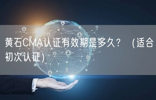 黄石CMA认证有效期是多久,（适合初次认证）