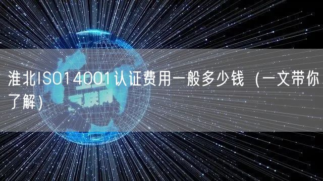 淮北ISO14001认证费用一般多少钱（一文带你了解）