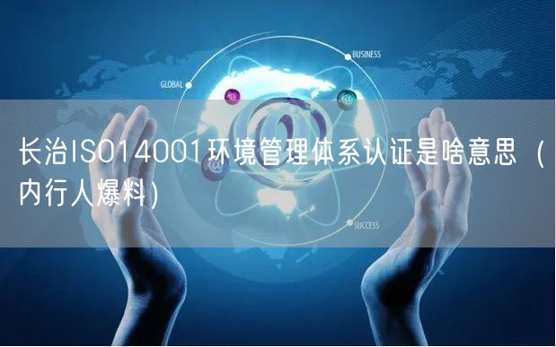长治ISO14001环境管理体系认证是啥意思（内行人爆料）