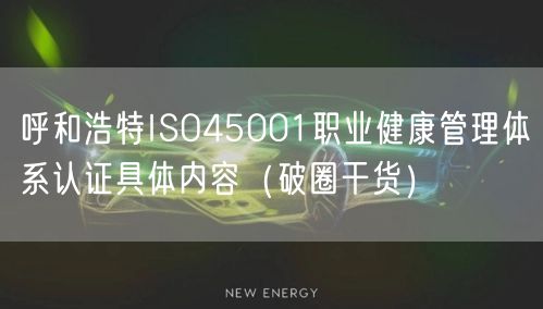 呼和浩特ISO45001职业健康管理体系认证具体内容（破圈干货）
