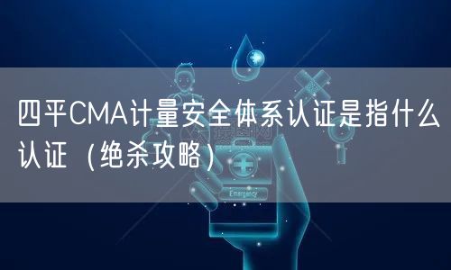 四平CMA计量安全体系认证是指什么认证（绝杀攻略）