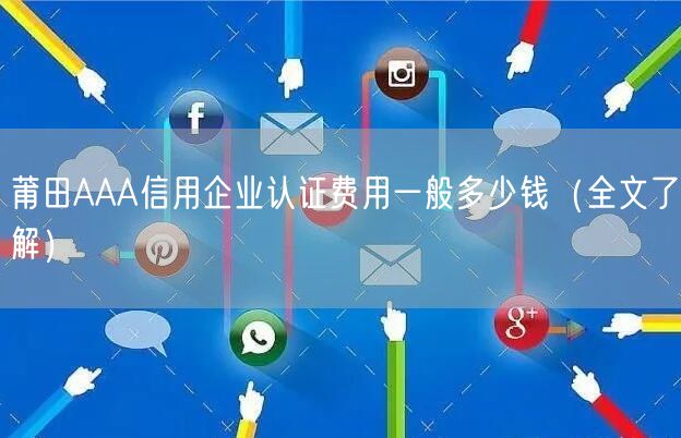 莆田AAA信用企业认证费用一般多少钱（全文了解）