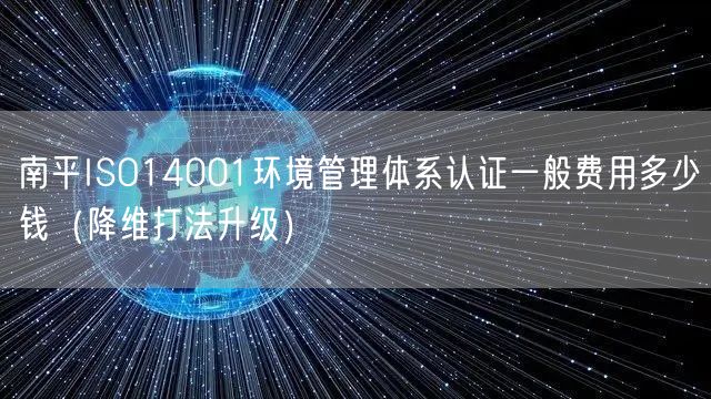 南平ISO14001环境管理体系认证一般费用多少钱（降维打法升级）