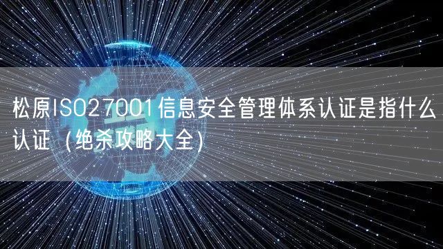 松原ISO27001信息安全管理体系认证是指什么认证（绝杀攻略大全）