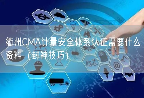 衢州CMA计量安全体系认证需要什么资料（封神技巧）