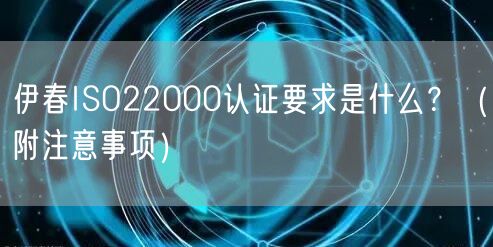 伊春ISO22000认证要求是什么,（附注意事项）