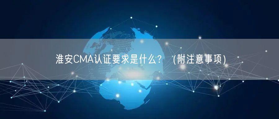 淮安CMA认证要求是什么,（附注意事项）