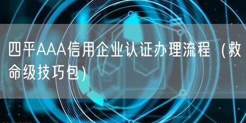 四平AAA信用企业认证办理流程（救命级技巧包）