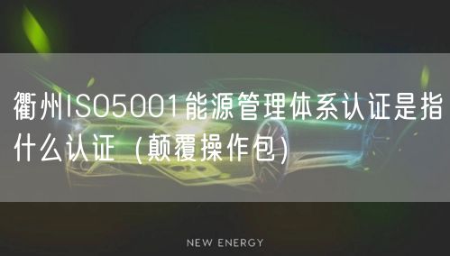 衢州ISO5001能源管理体系认证是指什么认证（颠覆操作包）