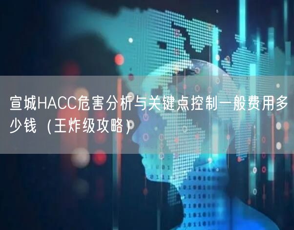 宣城HACC危害分析与关键点控制一般费用多少钱（王炸级攻略）