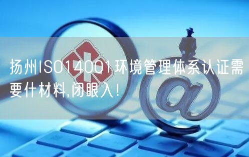 扬州ISO14001环境管理体系认证需要什材料,闭眼入！