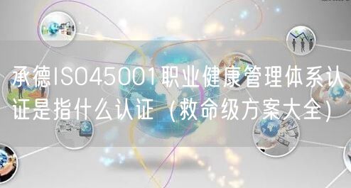 承德ISO45001职业健康管理体系认证是指什么认证（救命级方案大全）