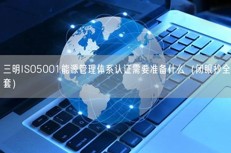 三明ISO5001能源管理体系认证需要准备什么（闭眼抄全套）
