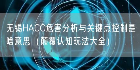 无锡HACC危害分析与关键点控制是啥意思（颠覆认知玩法大全）