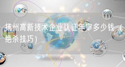 扬州高新技术企业认证年审多少钱（绝杀技巧）