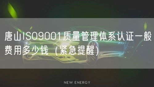 唐山ISO9001质量管理体系认证一般费用多少钱（紧急提醒）