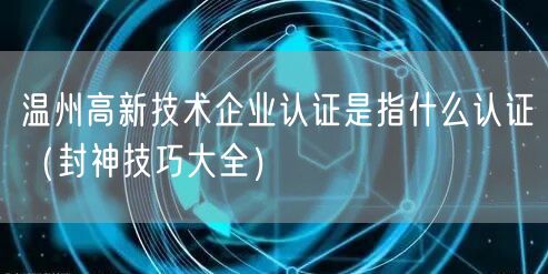 温州高新技术企业认证是指什么认证（封神技巧大全）