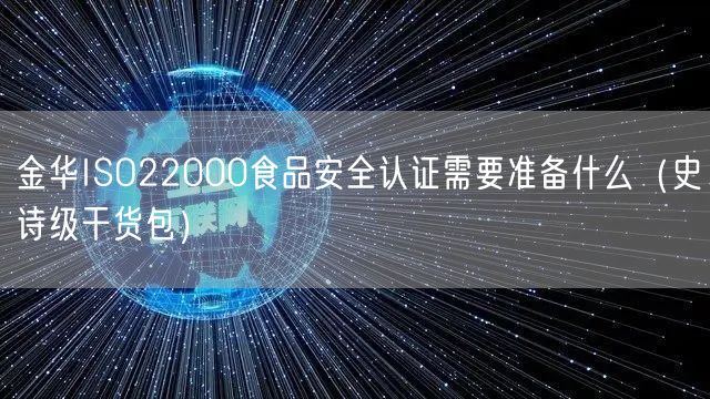 金华ISO22000食品安全认证需要准备什么（史诗级干货包）
