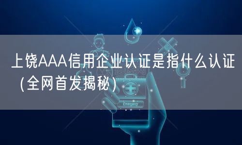 上饶AAA信用企业认证是指什么认证（全网首发）