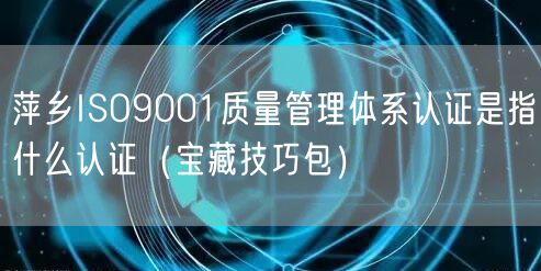 萍乡ISO9001质量管理体系认证是指什么认证（宝藏技巧包）