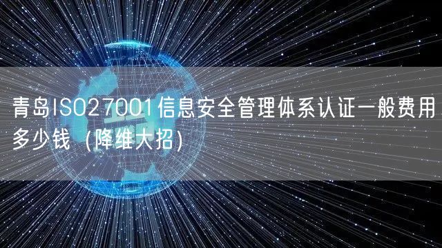 青岛ISO27001信息安全管理体系认证一般费用多少钱（降维大招）