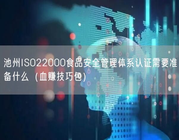 池州ISO22000食品安全管理体系认证需要准备什么（血赚技巧包）