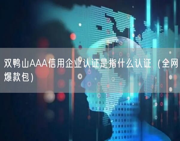 双鸭山AAA信用企业认证是指什么认证（全网爆款包）