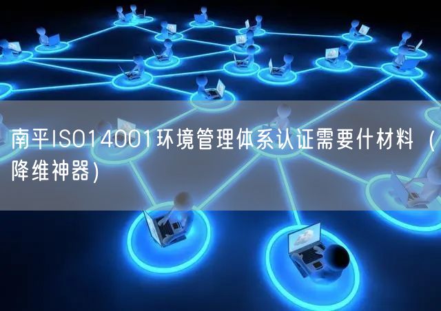 南平ISO14001环境管理体系认证需要什材料（助力企业2026版）