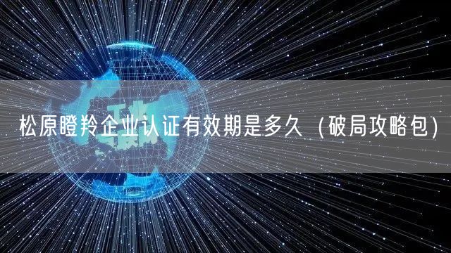 松原瞪羚企业认证有效期是多久（破局攻略包）