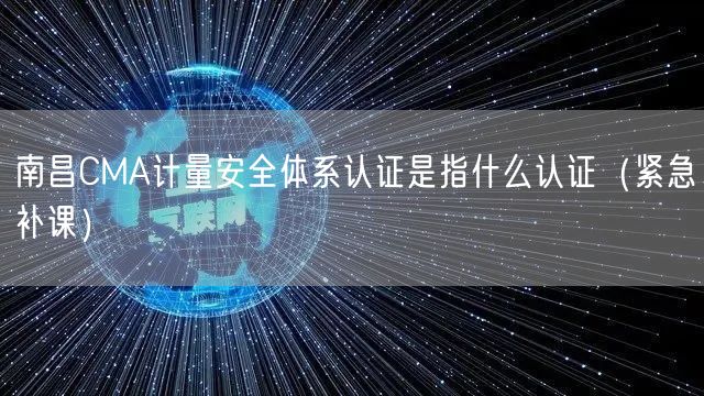 南昌CMA计量安全体系认证是指什么认证（紧急补课）