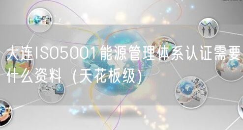 大连ISO5001能源管理体系认证需要什么资料（天花板级）