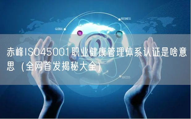 赤峰ISO45001职业健康管理体系认证是啥意思（全网首发大全）