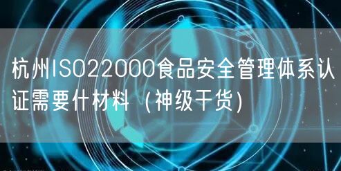 杭州ISO22000食品安全管理体系认证需要什材料（2026干货来了）